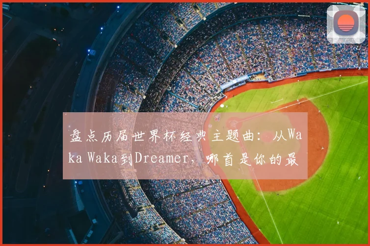 盘点历届世界杯经典主题曲:从Waka Waka到Dreamer,哪首是你的最爱?