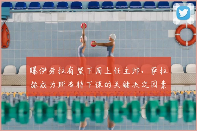 曝伊劳拉有望下周上任主帅,萨拉赫成为斯洛特下课的关键决定因素