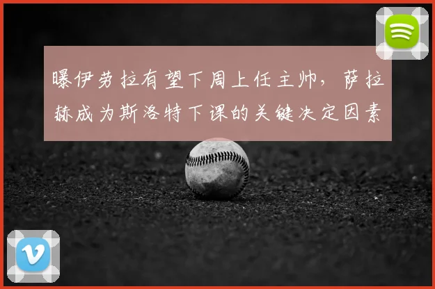 曝伊劳拉有望下周上任主帅，萨拉赫成为斯洛特下课的关键决定因素