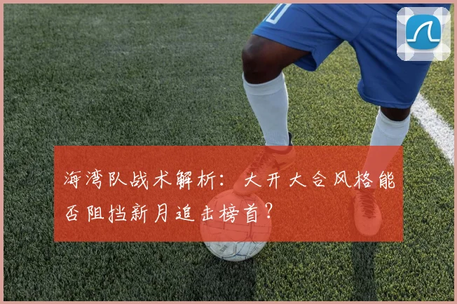 海湾队战术解析：大开大合风格能否阻挡新月追击榜首？