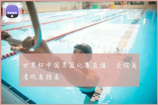 世界杯中国男篮比赛直播:全程高清观看指南