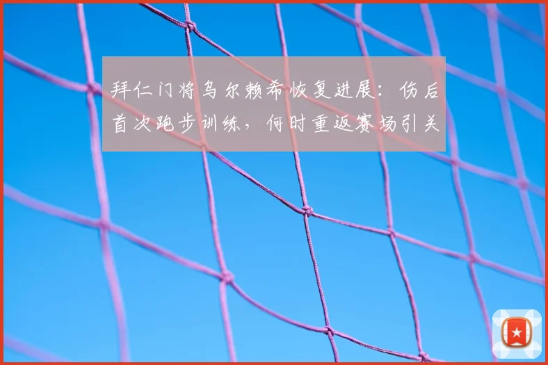 拜仁门将乌尔赖希恢复进展：伤后首次跑步训练，何时重返赛场引关注