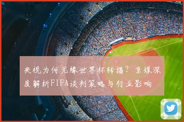 央视为何无缘世界杯转播?京媒深度解析FIFA谈判策略与行业影响
