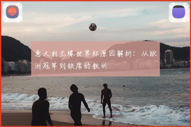 意大利无缘世界杯原因解析：从欧洲冠军到缺席的教训