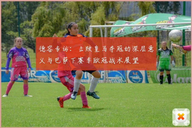 德容专访：击败皇马夺冠的深层意义与巴萨下赛季欧冠战术展望
