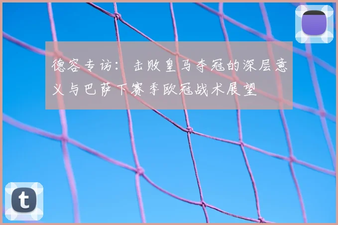 德容专访：击败皇马夺冠的深层意义与巴萨下赛季欧冠战术展望