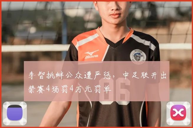 李智挑衅公众遭严惩,中足联开出禁赛4场罚4万元罚单