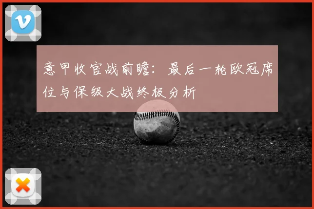 意甲收官战前瞻:最后一轮欧冠席位与保级大战终极分析