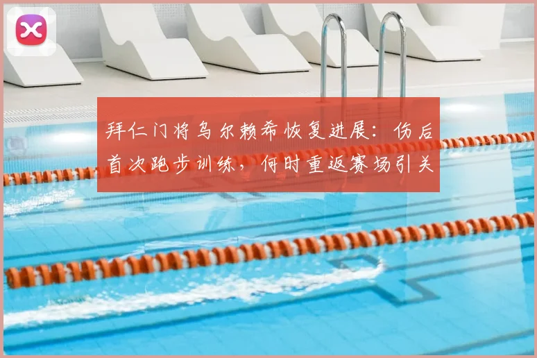 拜仁门将乌尔赖希恢复进展:伤后首次跑步训练,何时重返赛场引关注