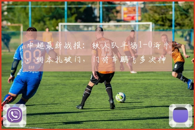 中超最新战报：铁人队半场1-0海牛，姆本扎破门，门将牟鹏飞多次神扑救险