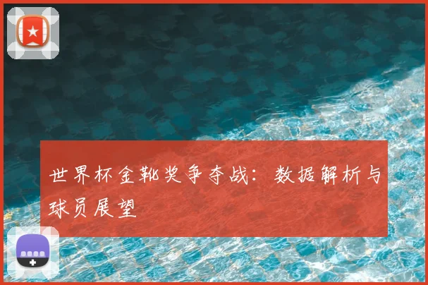 世界杯金靴奖争夺战：数据解析与球员展望