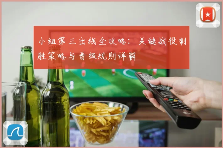 小组第三出线全攻略：关键战役制胜策略与晋级规则详解