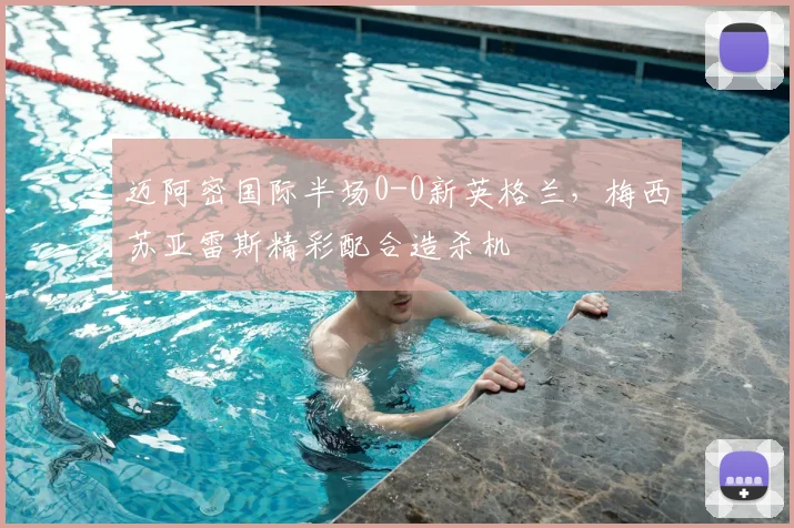 迈阿密国际半场0-0新英格兰，梅西苏亚雷斯精彩配合造杀机