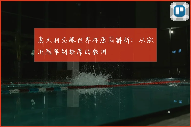 意大利无缘世界杯原因解析：从欧洲冠军到缺席的教训