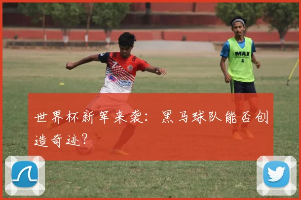 世界杯新军来袭：黑马球队能否创造奇迹？