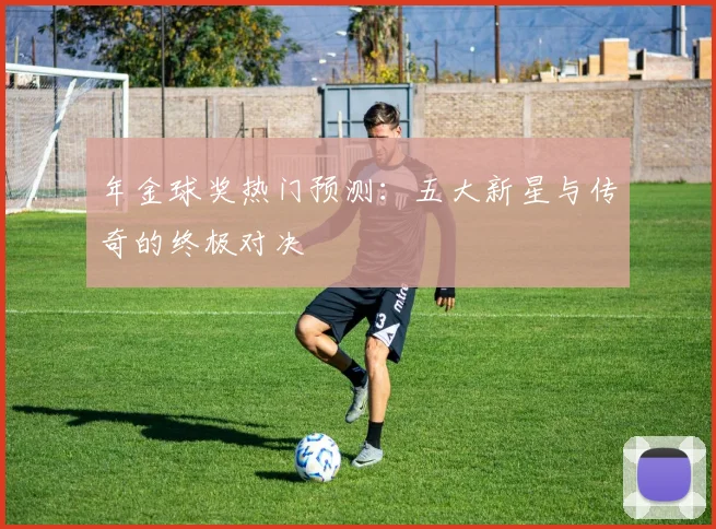 年金球奖热门预测:五大新星与传奇的终极对决